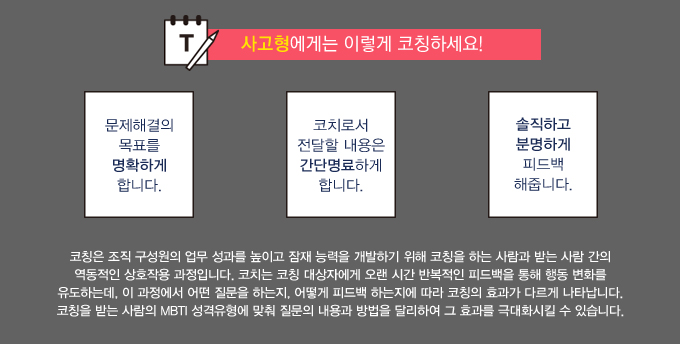 코칭은 조직 구성원의 업무 성과를 높이고 잠재 능력을 개발하기 위해 코칭을 하는 사람과 받는 사람 간의 역동적인 상호작용 과정입니다. 코치는 코칭 대상자에게 오랜 시간 반복적인 피드백을 통해 행동 변화를 유도하는데, 이 과정에서 어떤 질문을 하는지, 어떻게 피드백 하는지에 따라 코칭의 효과가 다르게 나타납니다. 코칭을 받는 사람의 MBTI 성격유형에 맞춰 질문의 내용과 방법을 달리하여 그 효과를 극대화시킬 수 있습니다.